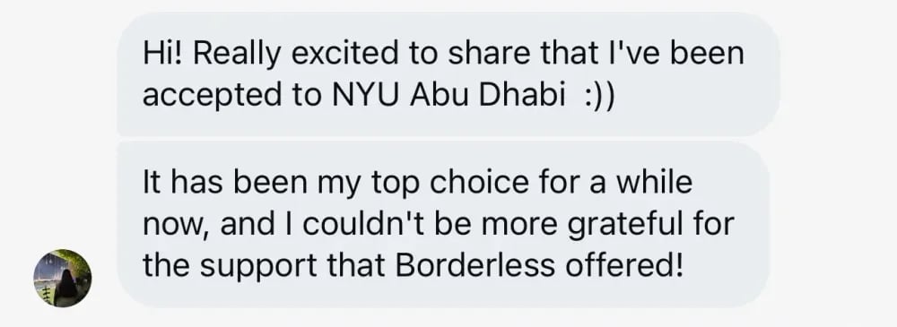 Hi! Really excited to share that I've been accepted to NYU Abu Dhabi. It has been my top choice for a while now, and I couldn't be more grateful for the support that Borderless offered!