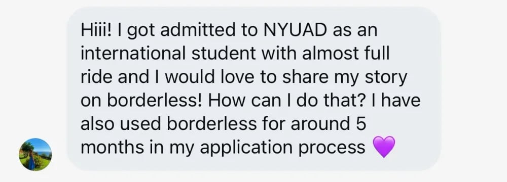 Hiii! I got admitted to NYUAD as an international student with almost a full ride, and I would love to share my story on Borderless! How can I do that? I have also used Borderless for around 5 months in my application process.